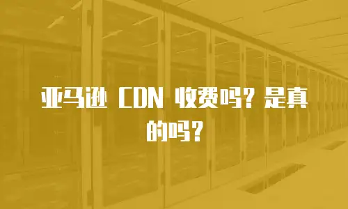 亚马逊 CDN 收费吗？是真的吗？