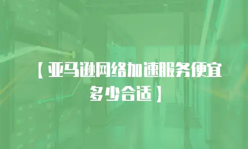【亚马逊网络加速服务便宜多少合适】