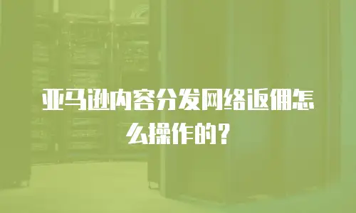 亚马逊内容分发网络返佣怎么操作的？