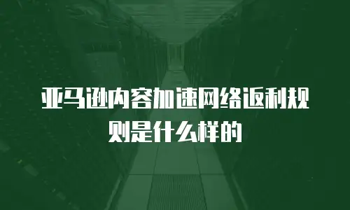 亚马逊内容加速网络返利规则是什么样的