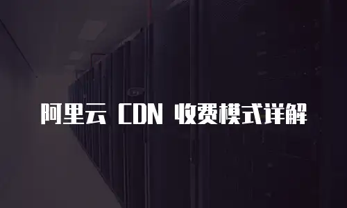 阿里云 CDN 收费模式详解