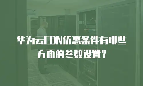 华为云CDN优惠条件有哪些方面的参数设置？