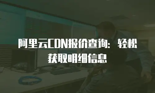 阿里云CDN报价查询：轻松获取明细信息