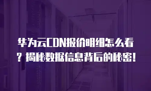 华为云CDN报价明细怎么看？揭秘数据信息背后的秘密！
