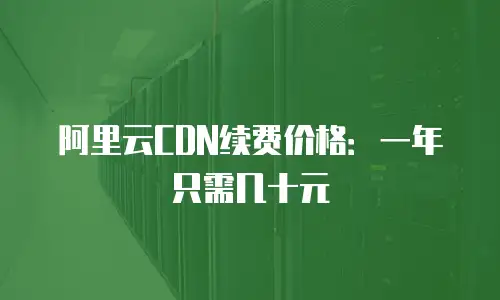 阿里云CDN续费价格：一年只需几十元
