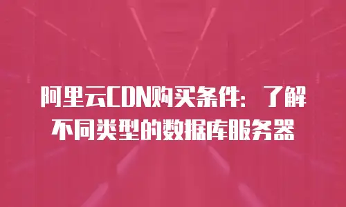 阿里云CDN购买条件：了解不同类型的数据库服务器