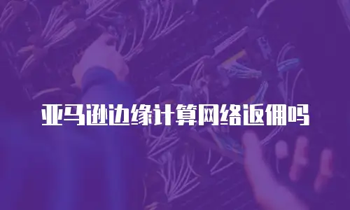 亚马逊边缘计算网络返佣吗