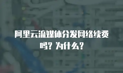 阿里云流媒体分发网络续费吗？为什么？