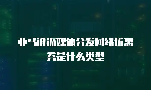 亚马逊流媒体分发网络优惠券是什么类型