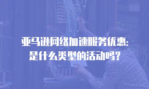 亚马逊网络加速服务优惠：是什么类型的活动吗？