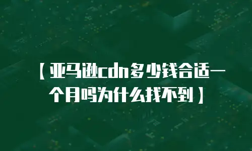 【亚马逊cdn多少钱合适一个月吗为什么找不到】