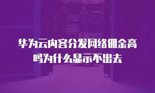华为云内容分发网络佣金高吗为什么显示不出去