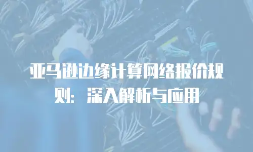 亚马逊边缘计算网络报价规则：深入解析与应用