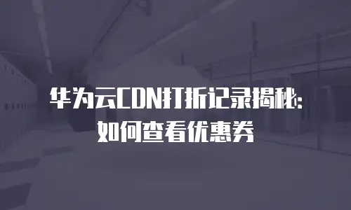 华为云CDN打折记录揭秘：如何查看优惠券