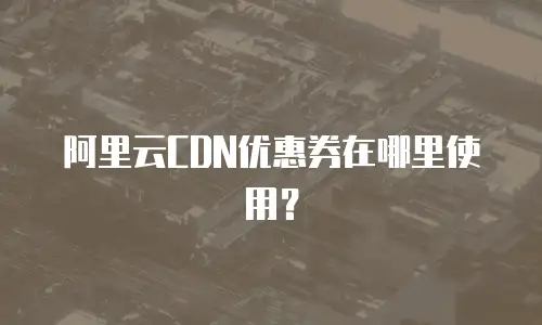 阿里云CDN优惠券在哪里使用？