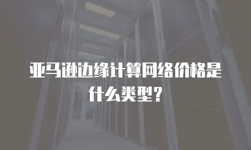 亚马逊边缘计算网络价格是什么类型？
