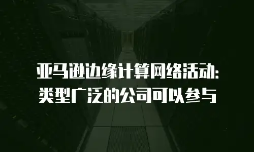 亚马逊边缘计算网络活动：类型广泛的公司可以参与