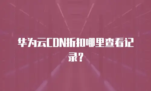 华为云CDN折扣哪里查看记录？