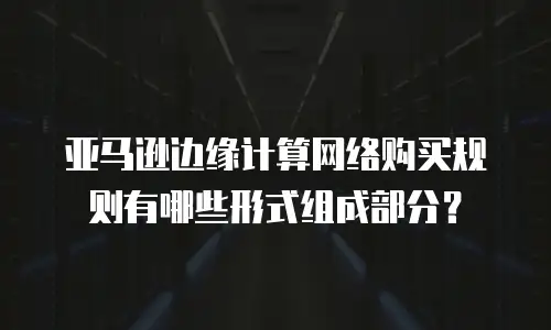 亚马逊边缘计算网络购买规则有哪些形式组成部分？