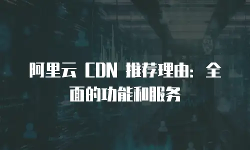 阿里云 CDN 推荐理由：全面的功能和服务