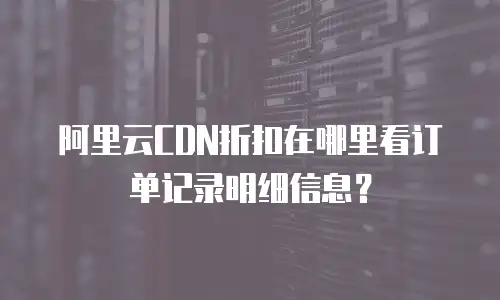 阿里云CDN折扣在哪里看订单记录明细信息？