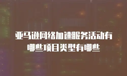 亚马逊网络加速服务活动有哪些项目类型有哪些