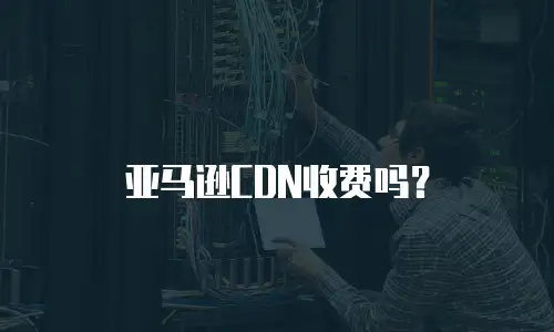 亚马逊CDN收费吗？