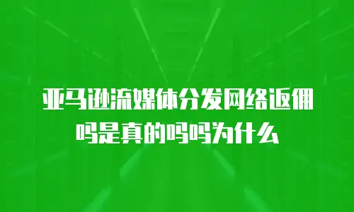 亚马逊流媒体分发网络返佣吗是真的吗吗为什么