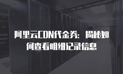阿里云CDN代金券：揭秘如何查看明细记录信息