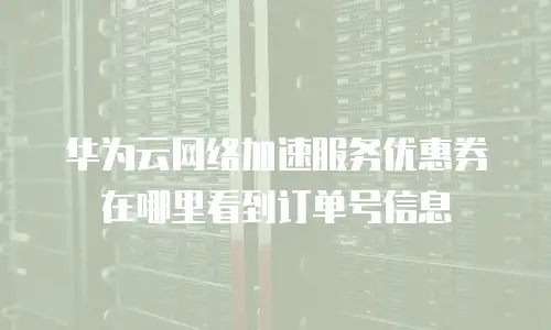 华为云网络加速服务优惠券在哪里看到订单号信息