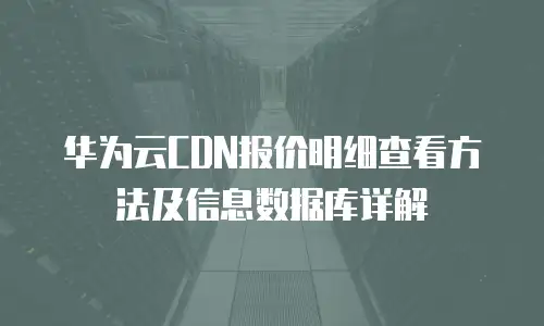 华为云CDN报价明细查看方法及信息数据库详解