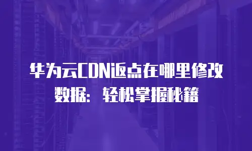 华为云CDN返点在哪里修改数据：轻松掌握秘籍