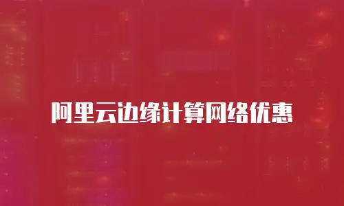 阿里云边缘计算网络优惠