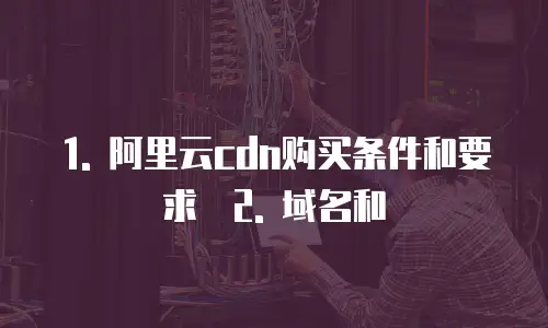 阿里云cdn购买条件有哪些内容和要求是什么