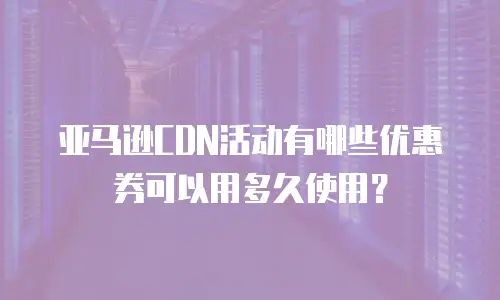 亚马逊CDN活动有哪些优惠券可以用多久使用？