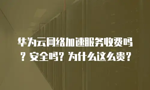 华为云网络加速服务收费吗？安全吗？为什么这么贵？