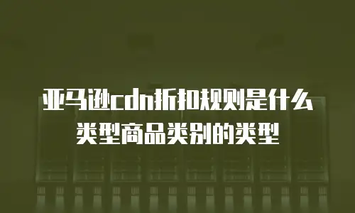 亚马逊cdn折扣规则是什么类型商品类别的类型