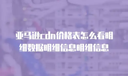 亚马逊cdn价格表怎么看明细数据明细信息明细信息