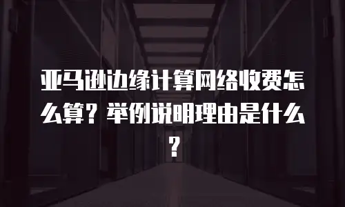 亚马逊边缘计算网络收费怎么算？举例说明理由是什么？