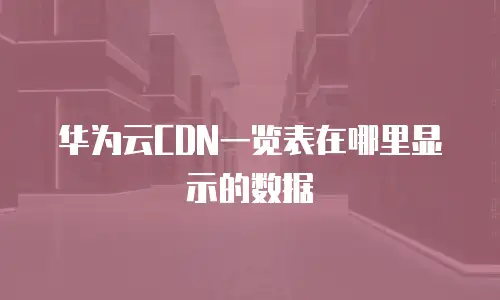 华为云CDN一览表在哪里显示的数据