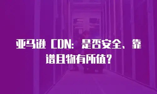 亚马逊 CDN：是否安全、靠谱且物有所值？