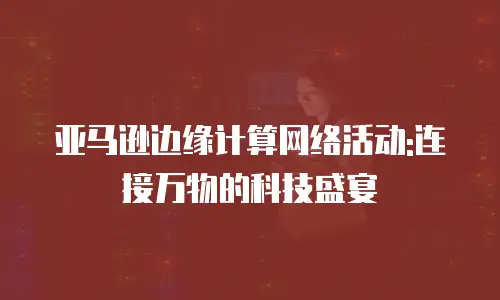 亚马逊边缘计算网络活动:连接万物的科技盛宴