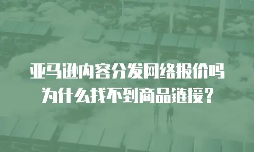 亚马逊内容分发网络报价吗为什么找不到商品链接？
