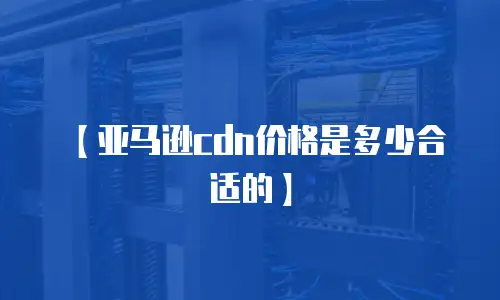 【亚马逊cdn价格是多少合适的】