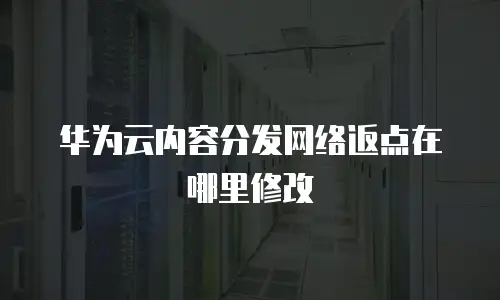 华为云内容分发网络返点在哪里修改