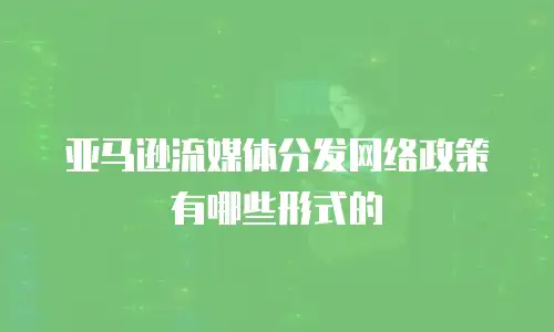 亚马逊流媒体分发网络政策有哪些形式的