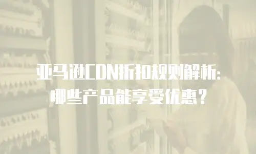 亚马逊CDN折扣规则解析：哪些产品能享受优惠？
