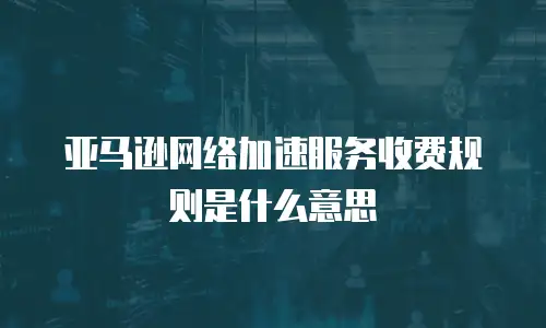 亚马逊网络加速服务收费规则是什么意思