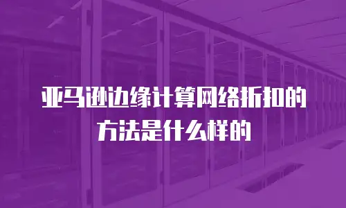 亚马逊边缘计算网络折扣的方法是什么样的