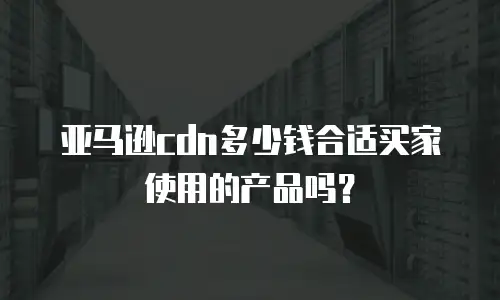 亚马逊cdn多少钱合适买家使用的产品吗？